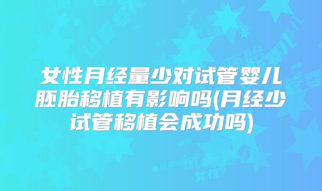 女性月经量少对试管婴儿胚胎移植有影响吗(月经少试管移植会成功吗)