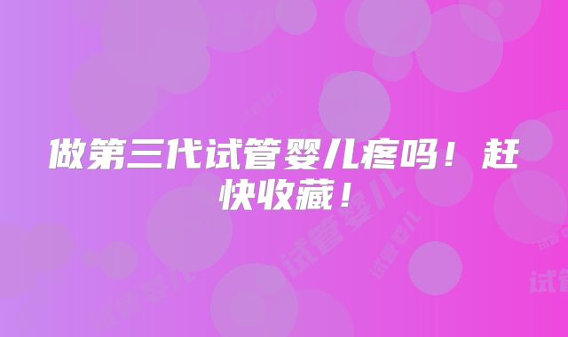 做第三代试管婴儿疼吗！赶快收藏！