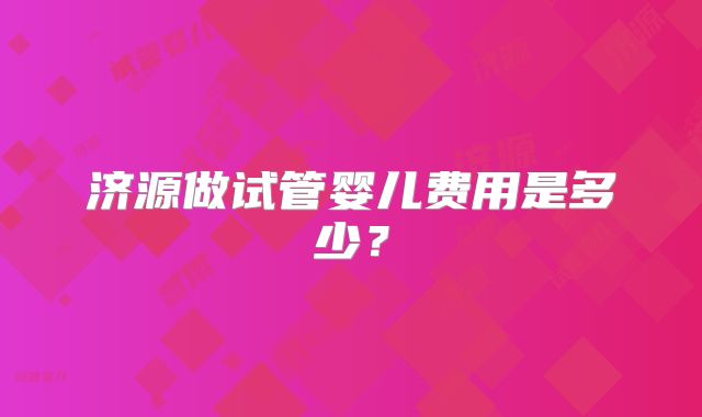 济源做试管婴儿费用是多少?