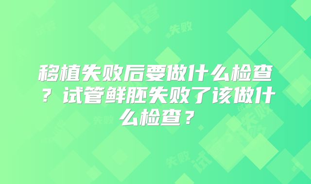 移植失败后要做什么检查?试管鲜胚失败了该做什么检查?