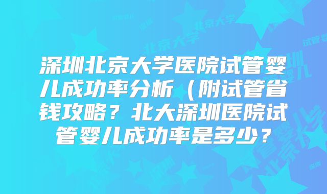 深圳北京大学医院试管婴儿成功率分析(附试管省钱攻略?北大深圳医院试管婴儿成功率是多少?