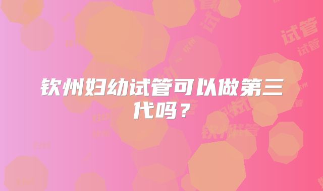 钦州妇幼试管可以做第三代吗?