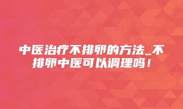 中医治疗不排卵的方法_不排卵中医可以调理吗！