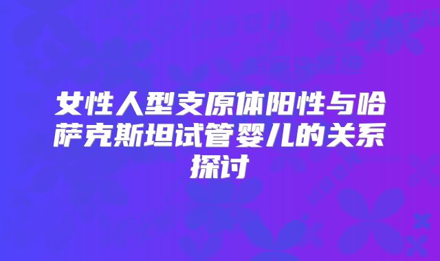 女性人型支原体阳性与哈萨克斯坦试管婴儿的关系探讨