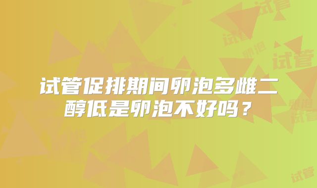 试管促排期间卵泡多雌二醇低是卵泡不好吗？