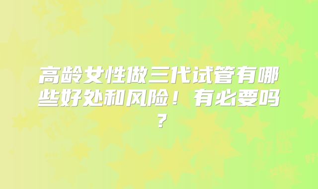 高龄女性做三代试管有哪些好处和风险!有必要吗?
