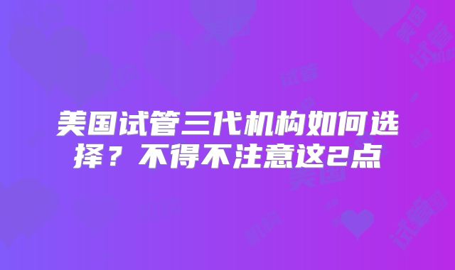 美国试管三代机构如何选择？不得不注意这2点