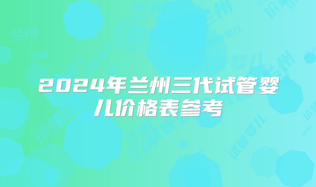 2024年兰州三代试管婴儿价格表参考