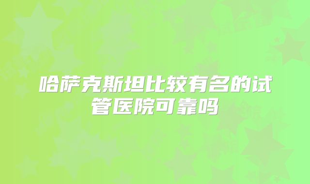 哈萨克斯坦比较有名的试管医院可靠吗