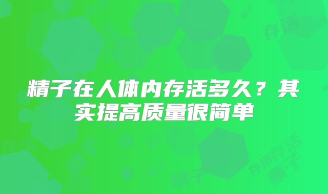 精子在人体内存活多久？其实提高质量很简单