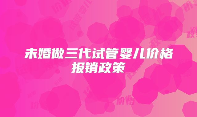未婚做三代试管婴儿价格报销政策