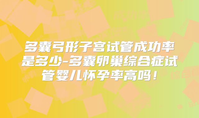 多囊弓形子宫试管成功率是多少-多囊卵巢综合症试管婴儿怀孕率高吗!