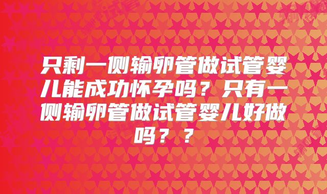 只剩一侧输卵管做试管婴儿能成功怀孕吗？只有一侧输卵管做试管婴儿好做吗？？