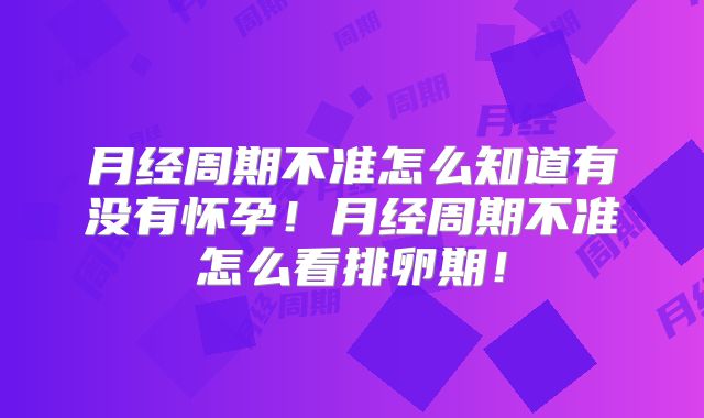 月经周期不准怎么知道有没有怀孕!月经周期不准怎么看排卵期!