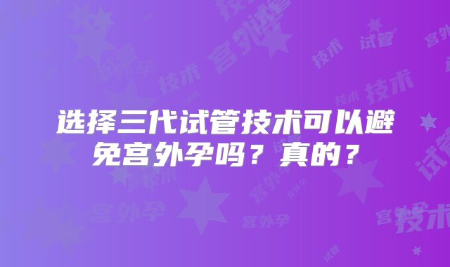 选择三代试管技术可以避免宫外孕吗?真的?