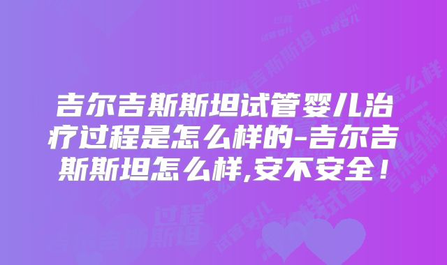吉尔吉斯斯坦试管婴儿治疗过程是怎么样的-吉尔吉斯斯坦怎么样,安不安全！
