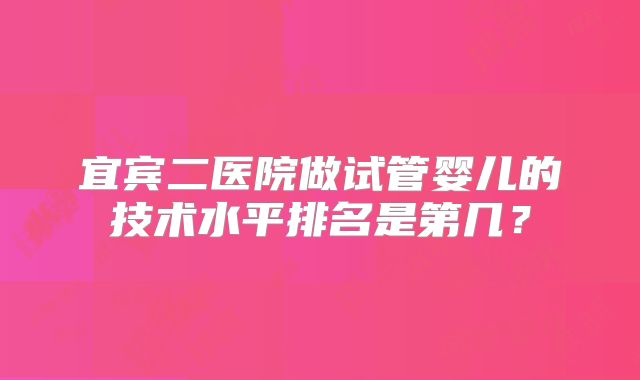 宜宾二医院做试管婴儿的技术水平排名是第几?