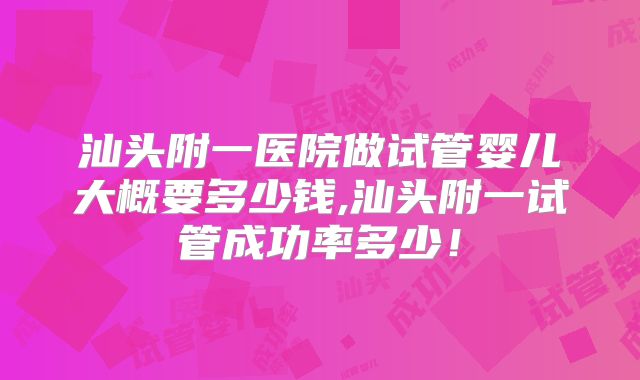 汕头附一医院做试管婴儿大概要多少钱,汕头附一试管成功率多少！