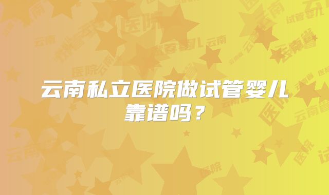 云南私立医院做试管婴儿靠谱吗？