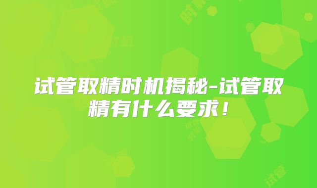 试管取精时机揭秘-试管取精有什么要求！
