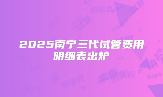 2025南宁三代试管费用明细表出炉