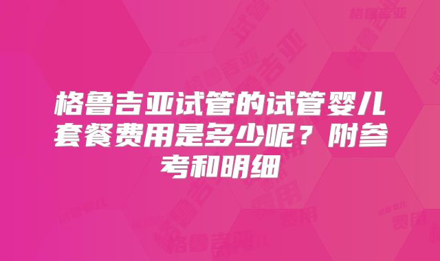格鲁吉亚试管的试管婴儿套餐费用是多少呢?附参考和明细
