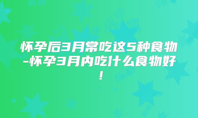 怀孕后3月常吃这5种食物-怀孕3月内吃什么食物好！