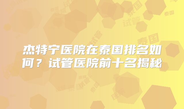 杰特宁医院在泰国排名如何？试管医院前十名揭秘