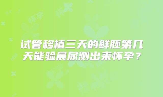 试管移植三天的鲜胚第几天能验晨尿测出来怀孕？