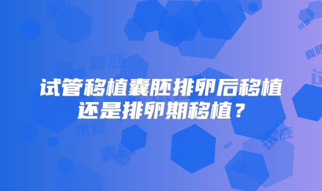 试管移植囊胚排卵后移植还是排卵期移植?