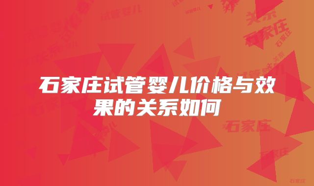 石家庄试管婴儿价格与效果的关系如何
