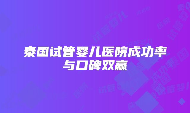 泰国试管婴儿医院成功率与口碑双赢