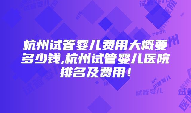 杭州试管婴儿费用大概要多少钱,杭州试管婴儿医院排名及费用!