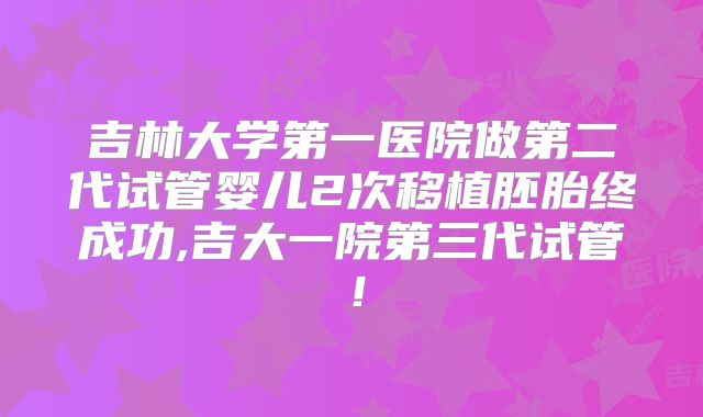 吉林大学第一医院做第二代试管婴儿2次移植胚胎终成功,吉大一院第三代试管！