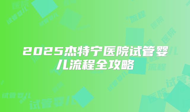 2025杰特宁医院试管婴儿流程全攻略
