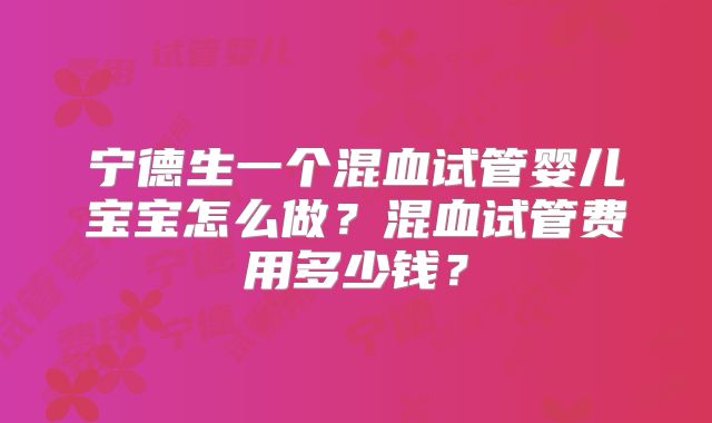 宁德生一个混血试管婴儿宝宝怎么做？混血试管费用多少钱？