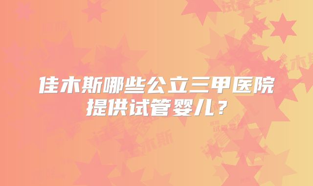 佳木斯哪些公立三甲医院提供试管婴儿？