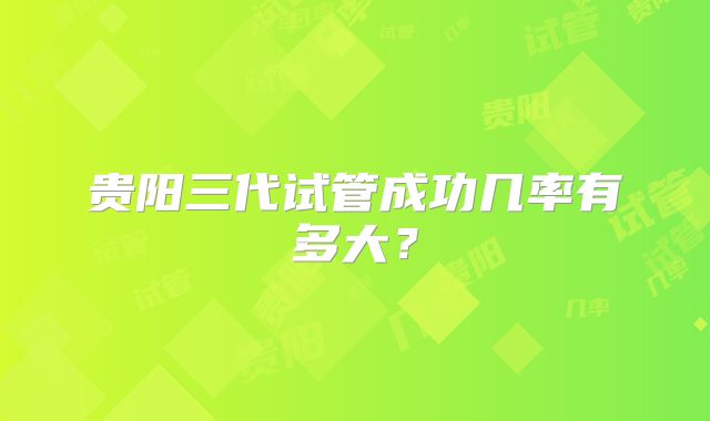 贵阳三代试管成功几率有多大？