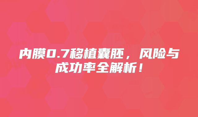 内膜0.7移植囊胚,风险与成功率全解析!