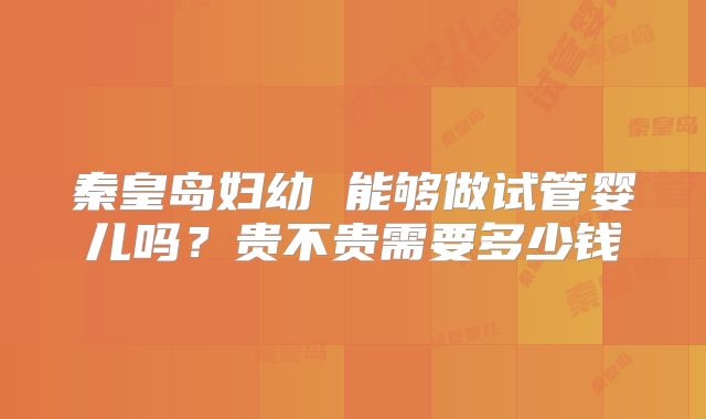 秦皇岛妇幼 能够做试管婴儿吗？贵不贵需要多少钱