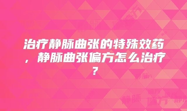 治疗静脉曲张的特殊效药，静脉曲张偏方怎么治疗？