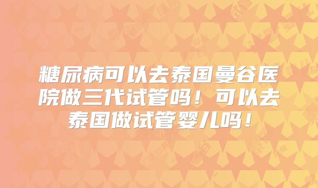 糖尿病可以去泰国曼谷医院做三代试管吗!可以去泰国做试管婴儿吗!