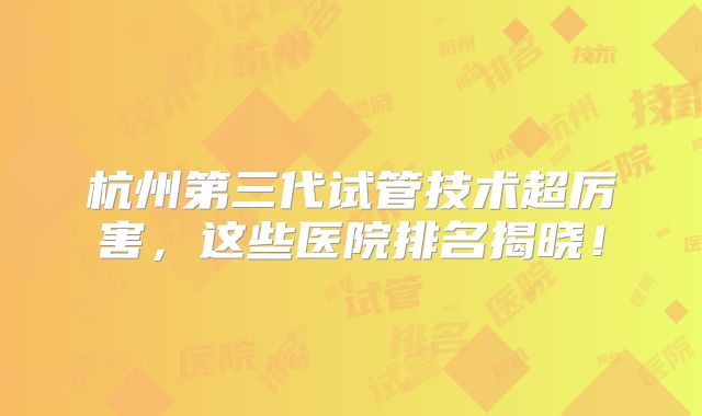 杭州第三代试管技术超厉害，这些医院排名揭晓！