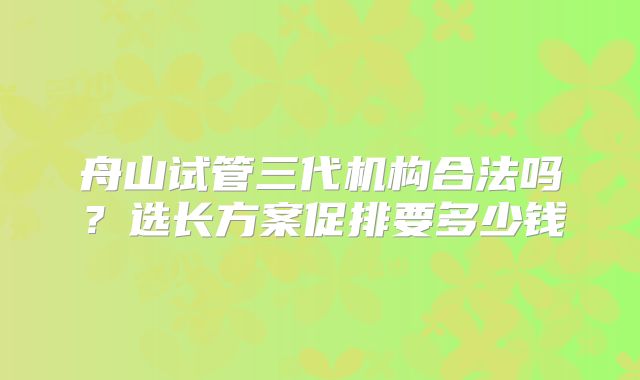 舟山试管三代机构合法吗？选长方案促排要多少钱