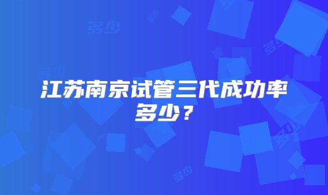 江苏南京试管三代成功率多少？