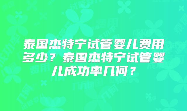 泰国杰特宁试管婴儿费用多少？泰国杰特宁试管婴儿成功率几何？