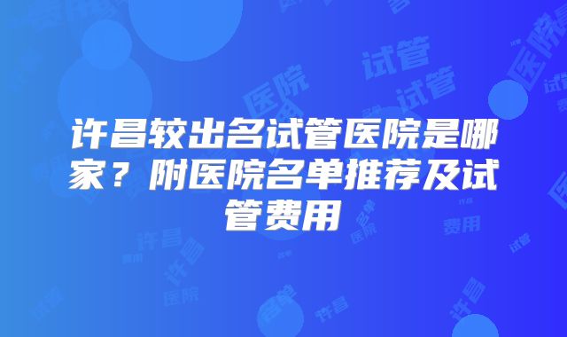 许昌较出名试管医院是哪家？附医院名单推荐及试管费用