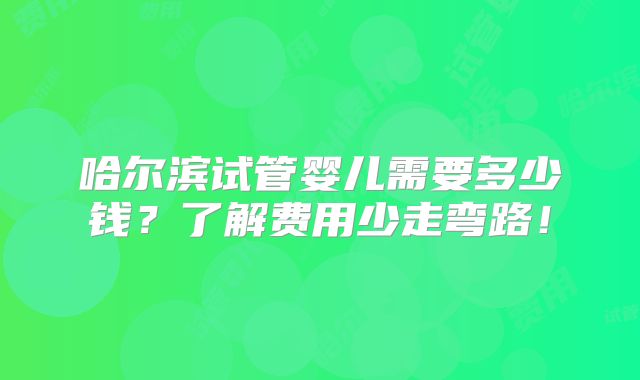 哈尔滨试管婴儿需要多少钱？了解费用少走弯路！