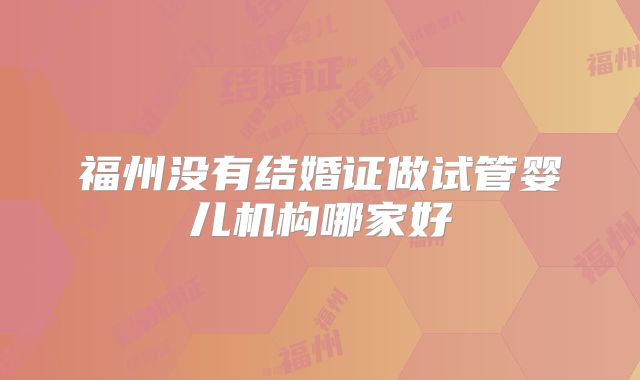 福州没有结婚证做试管婴儿机构哪家好
