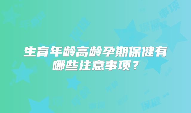 生育年龄高龄孕期保健有哪些注意事项?